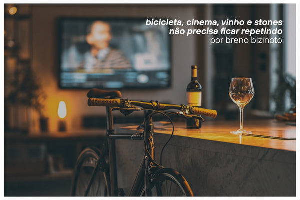 Bicicleta, cinema, vinho e stones – não precisa ficar repetindo